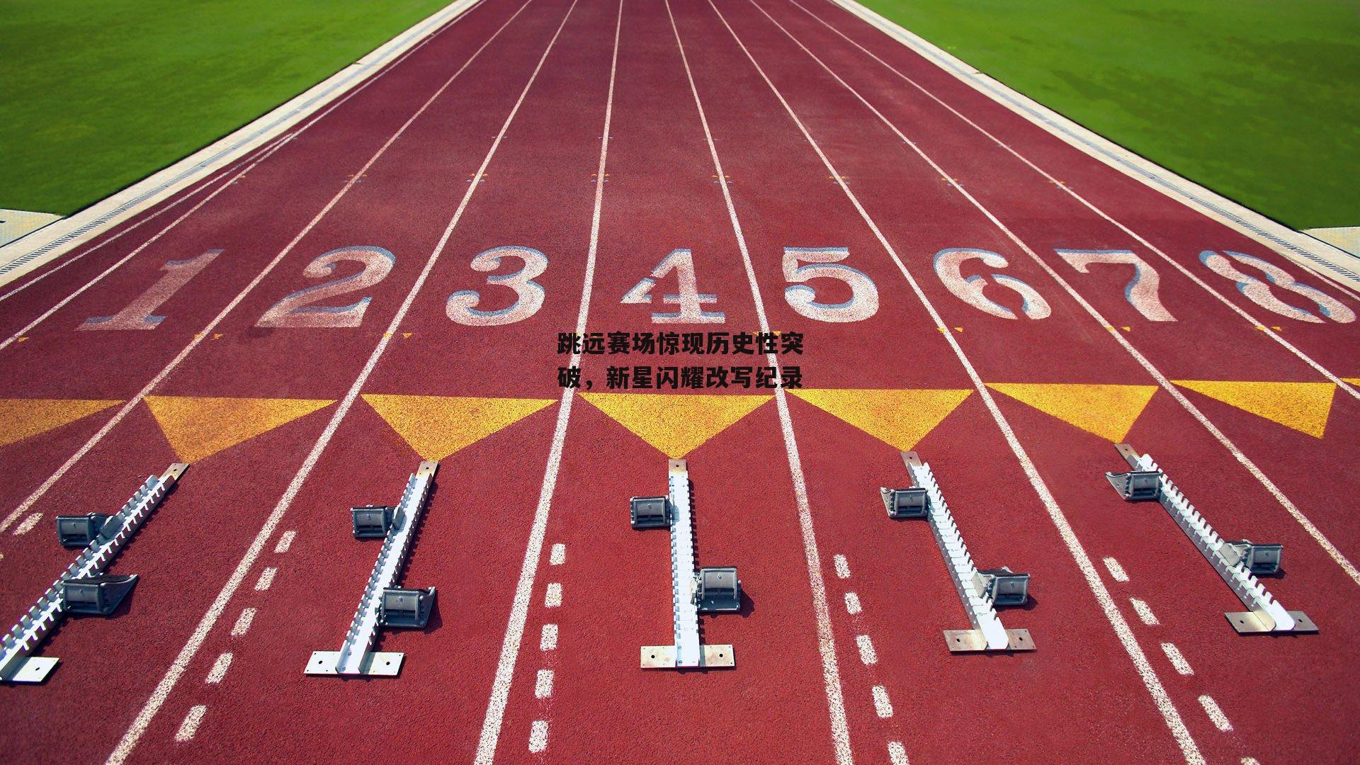 跳远赛场惊现历史性突破，新星闪耀改写纪录